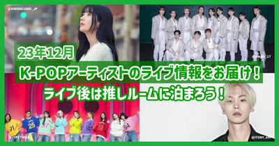 23年12月のK-POPｱｰﾃｨｽﾄのﾗｲﾌﾞ情報をお届け！ﾗｲﾌﾞ後は推しﾙｰﾑに泊まろう！